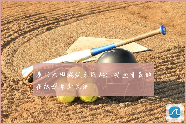 澳门大阳城娱乐网站:安全可靠的在线娱乐新天地