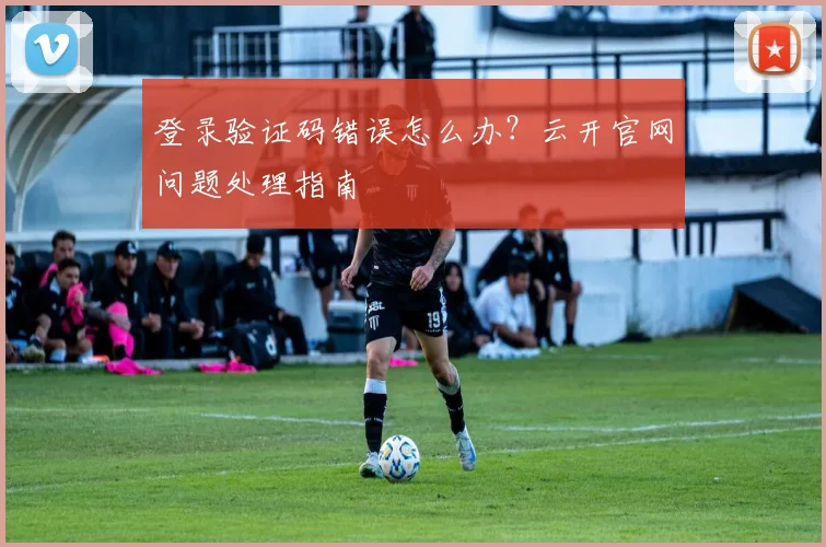 登录验证码错误怎么办?云开官网问题处理指南