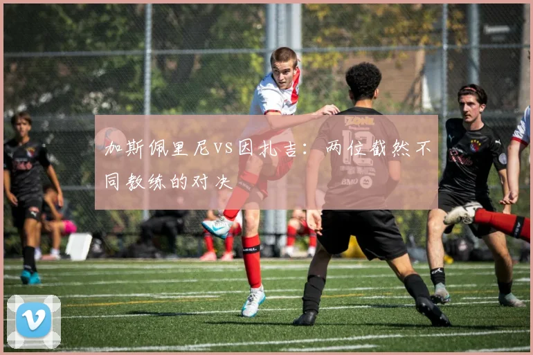 加斯佩里尼vs因扎吉:两位截然不同教练的对决