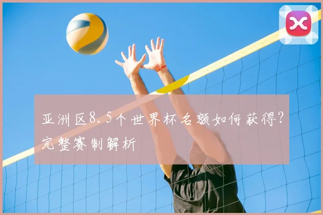 亚洲区8.5个世界杯名额如何获得?完整赛制解析