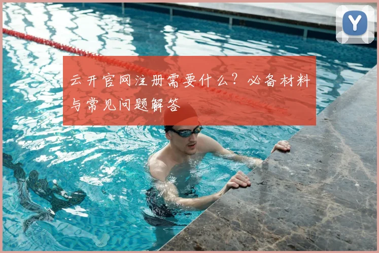 云开官网注册需要什么?必备材料与常见问题解答