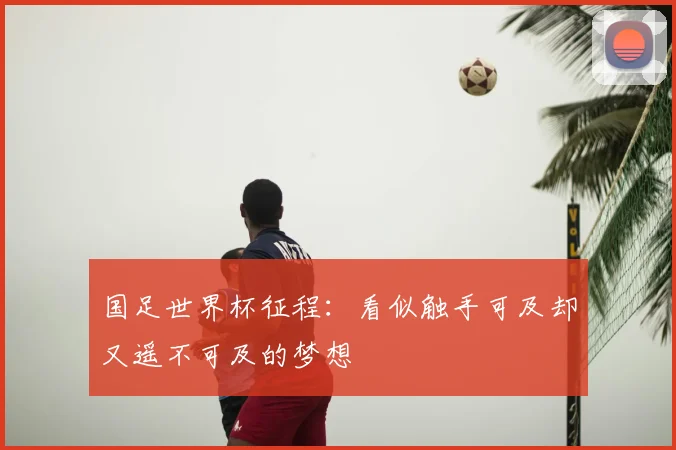 国足世界杯征程:看似触手可及却又遥不可及的梦想