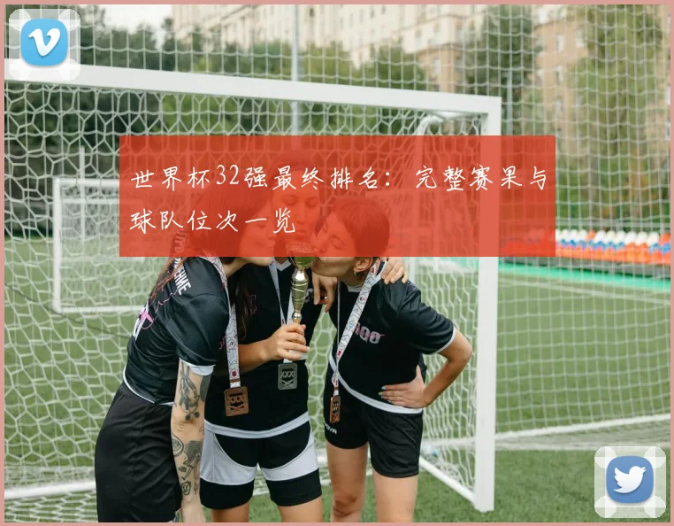 世界杯32强最终排名:完整赛果与球队位次一览
