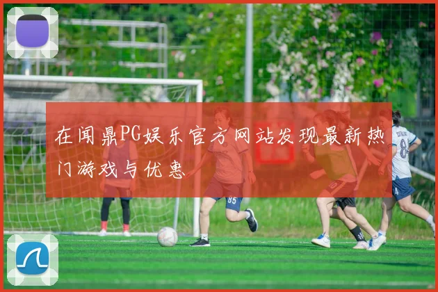 在闻鼎PG娱乐官方网站发现最新热门游戏与优惠
