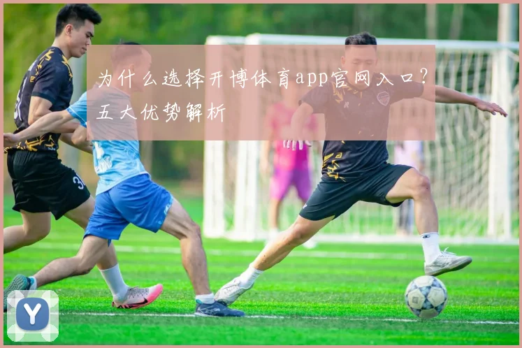为什么选择开博体育app官网入口？五大优势解析