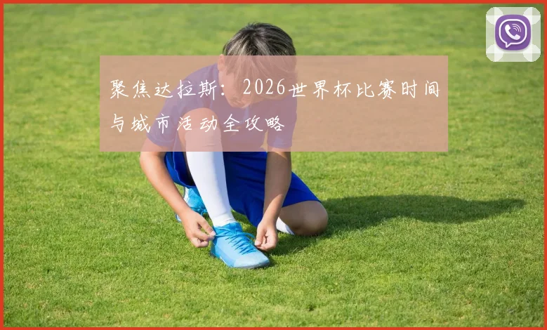聚焦达拉斯:2026世界杯比赛时间与城市活动全攻略