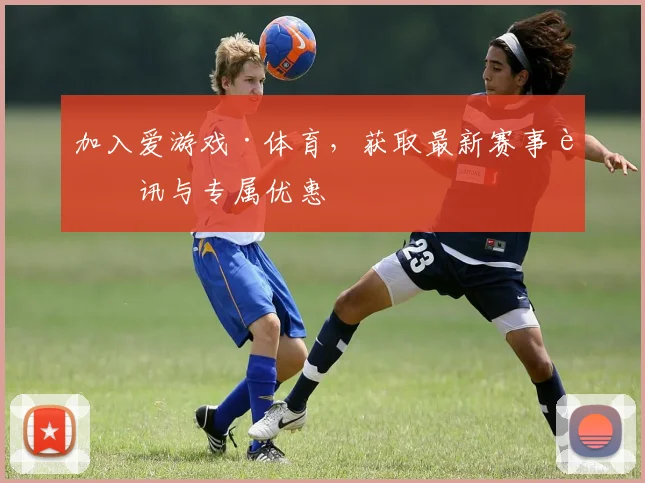 加入爱游戏·体育,获取最新赛事资讯与专属优惠