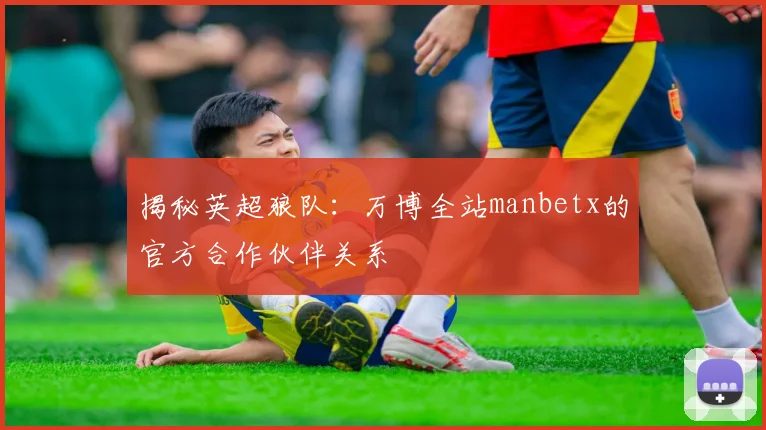 揭秘英超狼队：万博全站manbetx的官方合作伙伴关系