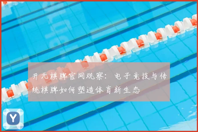 开元棋牌官网观察:电子竞技与传统棋牌如何塑造体育新生态