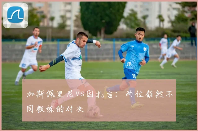 加斯佩里尼vs因扎吉:两位截然不同教练的对决