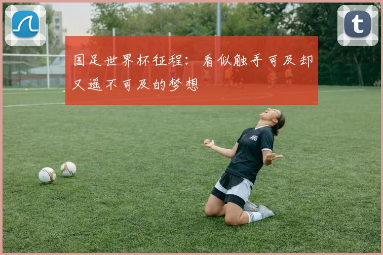国足世界杯征程:看似触手可及却又遥不可及的梦想