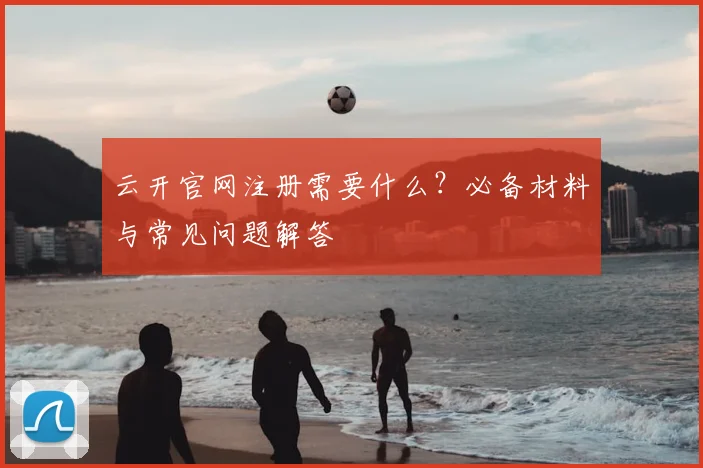 云开官网注册需要什么?必备材料与常见问题解答