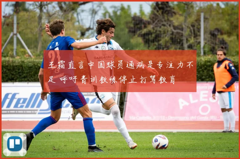 王霜直言中国球员通病是专注力不足 呼吁青训教练停止打骂教育