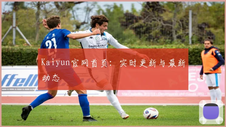Kaiyun官网首页:实时更新与最新动态
