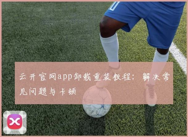 云开官网app卸载重装教程:解决常见问题与卡顿