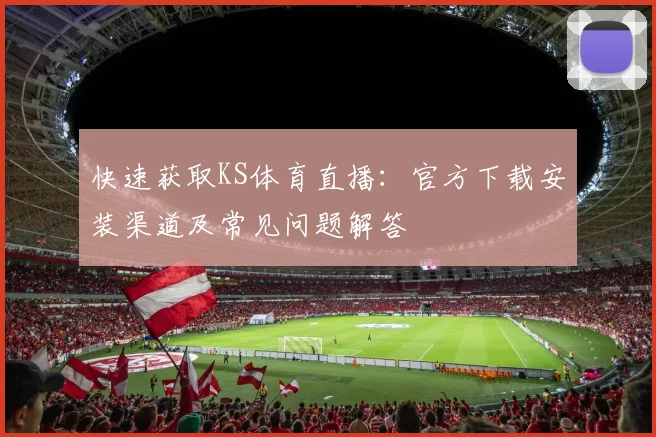 快速获取KS体育直播:官方下载安装渠道及常见问题解答