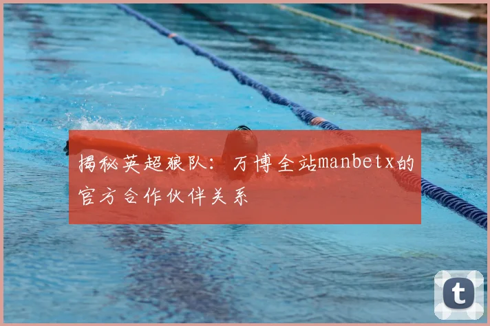 揭秘英超狼队：万博全站manbetx的官方合作伙伴关系