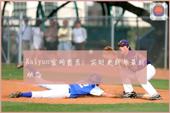 Kaiyun官网首页：实时更新与最新动态