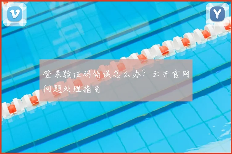 登录验证码错误怎么办?云开官网问题处理指南