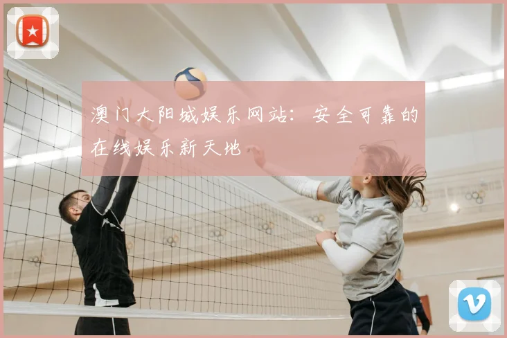 澳门大阳城娱乐网站:安全可靠的在线娱乐新天地