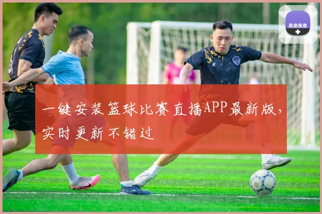 一键安装篮球比赛直播APP最新版，实时更新不错过