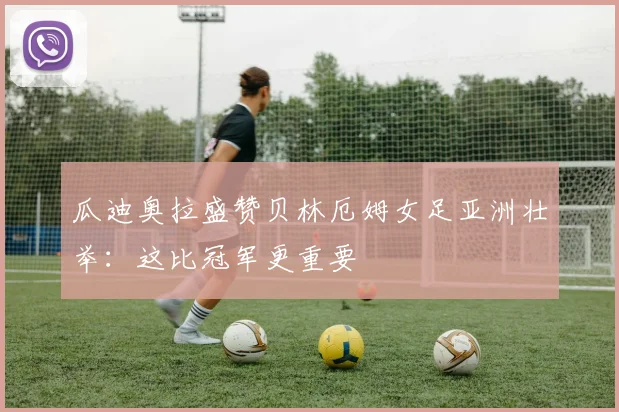 瓜迪奥拉盛赞贝林厄姆女足亚洲壮举:这比冠军更重要